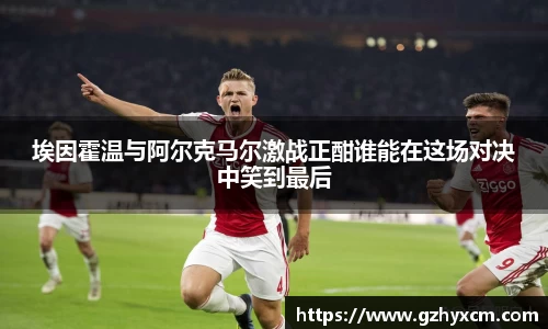 埃因霍温与阿尔克马尔激战正酣谁能在这场对决中笑到最后