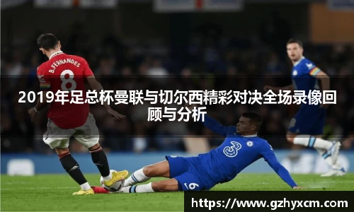 2019年足总杯曼联与切尔西精彩对决全场录像回顾与分析